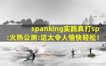 spanking实践真打sp:火热公测:这太令人愉快轻松！